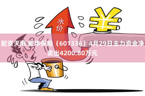 配资天眼 新华保险（601336）4月29日主力资金净卖出4200.80万元